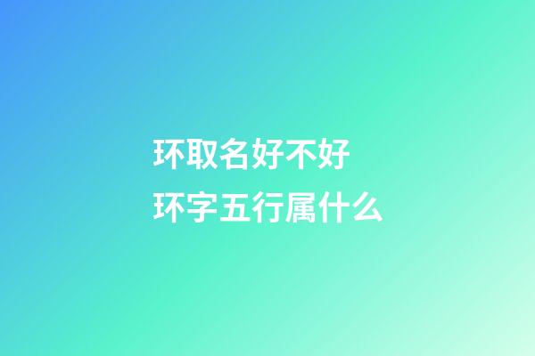 环取名好不好 环字五行属什么